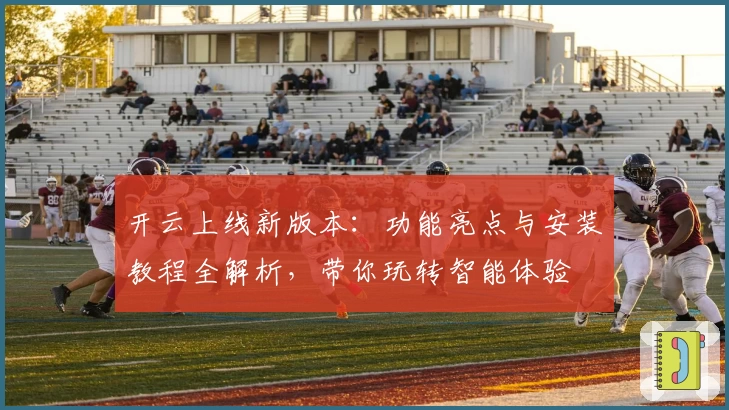 开云上线新版本：功能亮点与安装教程全解析，带你玩转智能体验
