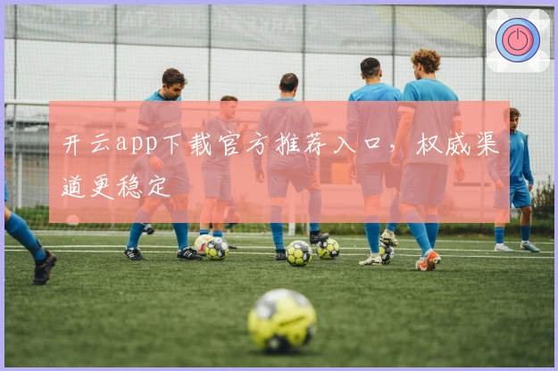 开云app下载官方推荐入口，权威渠道更稳定