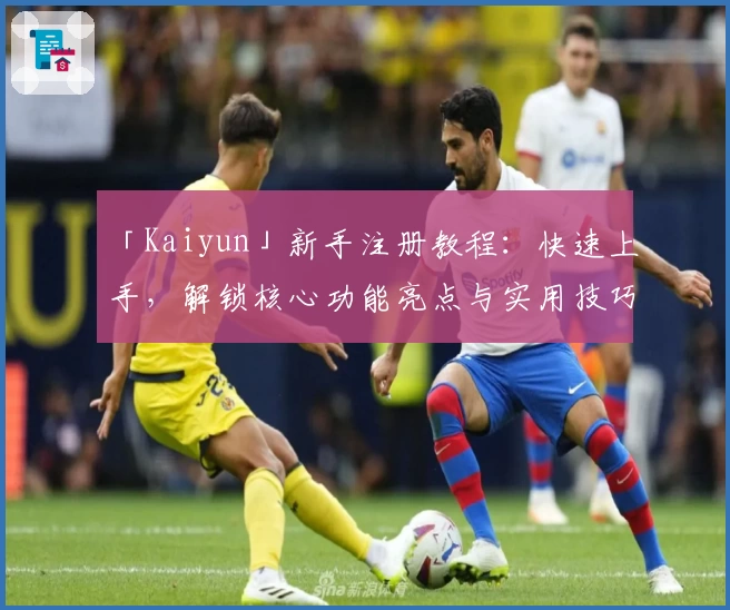 「Kaiyun」新手注册教程：快速上手，解锁核心功能亮点与实用技巧