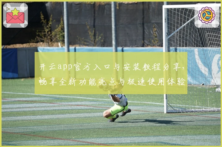 开云app官方入口与安装教程分享，畅享全新功能亮点与极速使用体验
