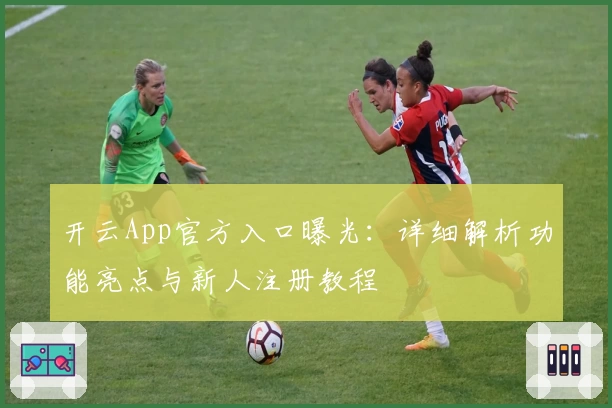 开云App官方入口曝光:详细解析功能亮点与新人注册教程