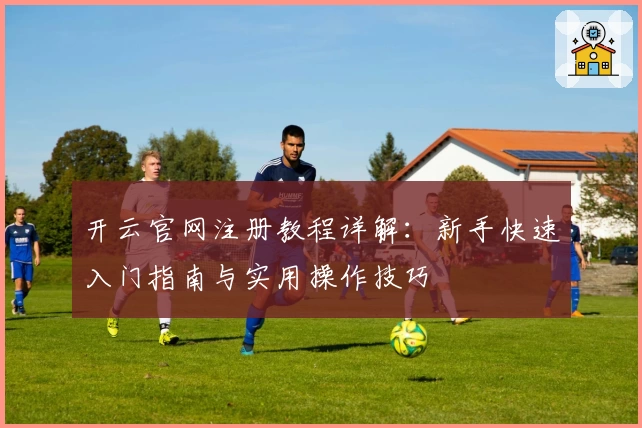 开云官网注册教程详解：新手快速入门指南与实用操作技巧
