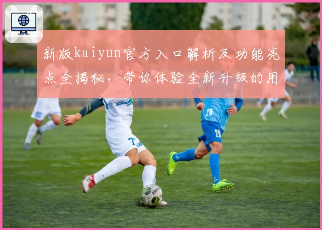 新版kaiyun官方入口解析及功能亮点全揭秘，带你体验全新升级的用户使用体验