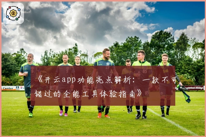 《开云app功能亮点解析：一款不可错过的全能工具体验指南》