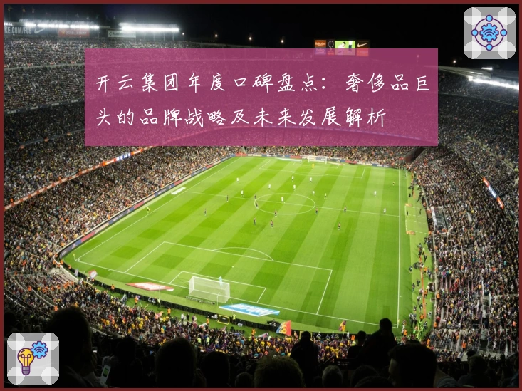 开云集团年度口碑盘点：奢侈品巨头的品牌战略及未来发展解析