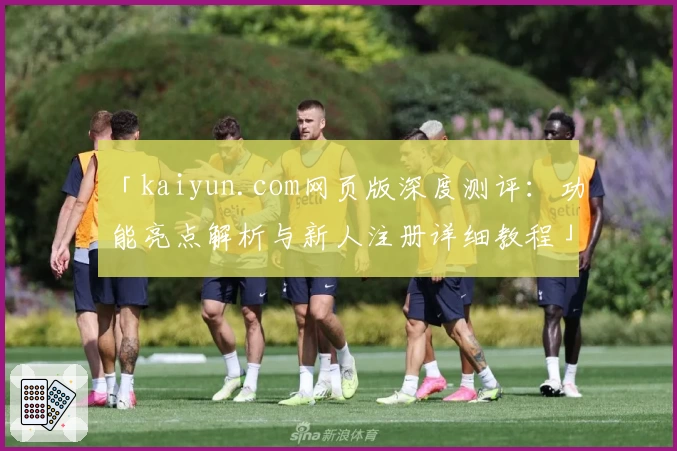 「kaiyun.com网页版深度测评：功能亮点解析与新人注册详细教程」