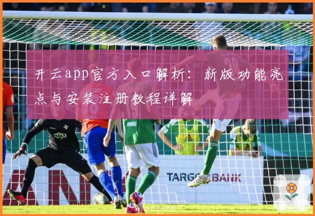 开云app官方入口解析：新版功能亮点与安装注册教程详解