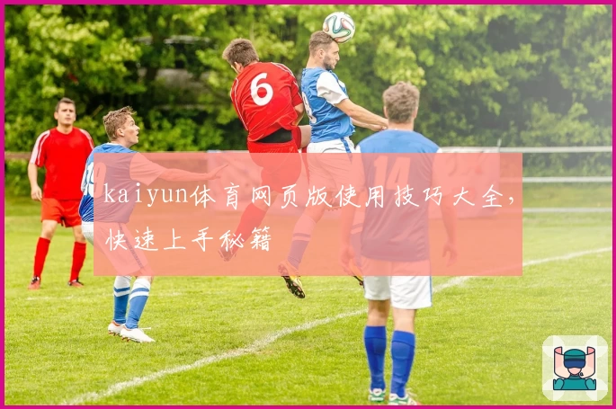 kaiyun体育网页版使用技巧大全，快速上手秘籍