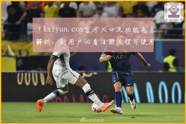 「kaiyun.com官方入口及功能亮点解析,新用户必看注册流程与使用指南」