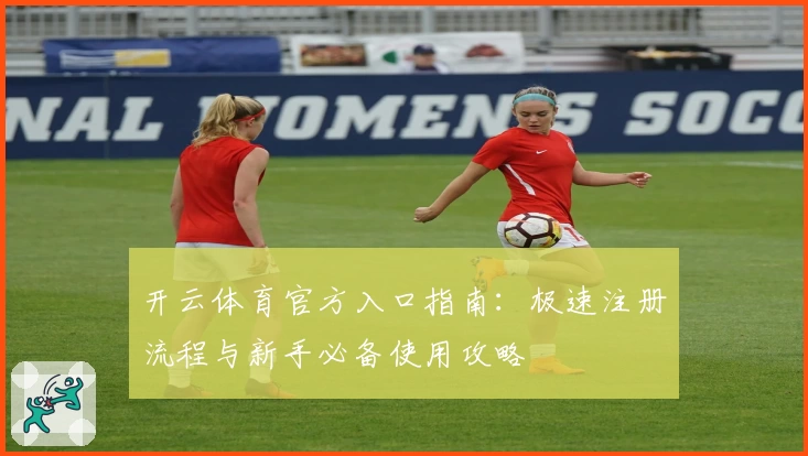 开云体育官方入口指南：极速注册流程与新手必备使用攻略