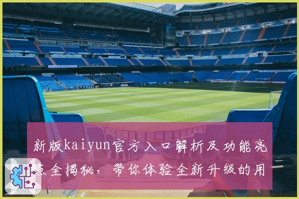 新版kaiyun官方入口解析及功能亮点全揭秘,带你体验全新升级的用户使用体验