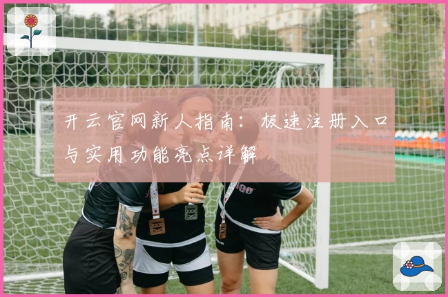 开云官网新人指南：极速注册入口与实用功能亮点详解