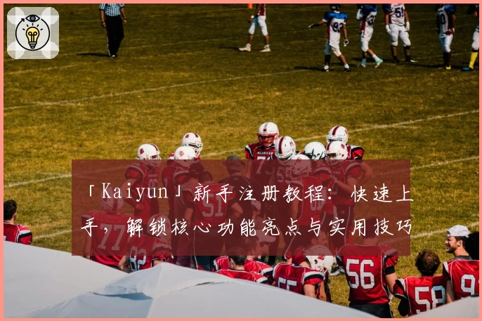 「Kaiyun」新手注册教程:快速上手,解锁核心功能亮点与实用技巧