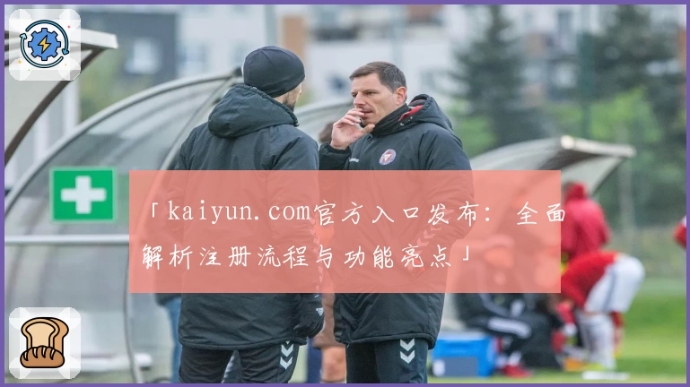 「kaiyun.com官方入口发布:全面解析注册流程与功能亮点」