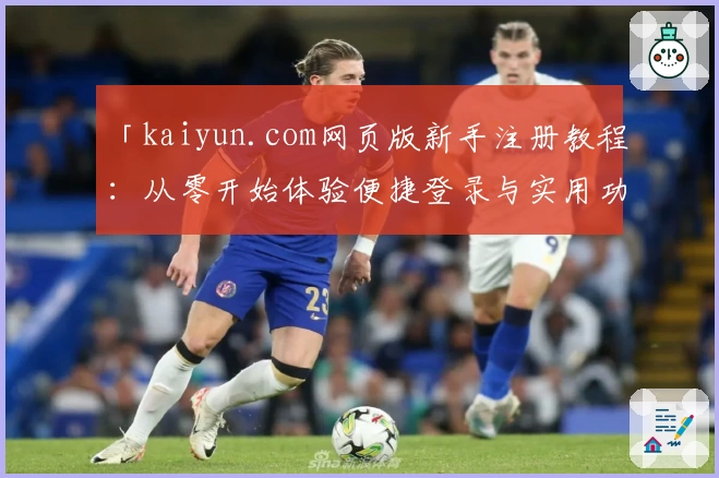 「kaiyun.com网页版新手注册教程:从零开始体验便捷登录与实用功能」