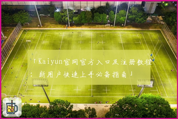 「Kaiyun官网官方入口及注册教程：新用户快速上手必备指南」
