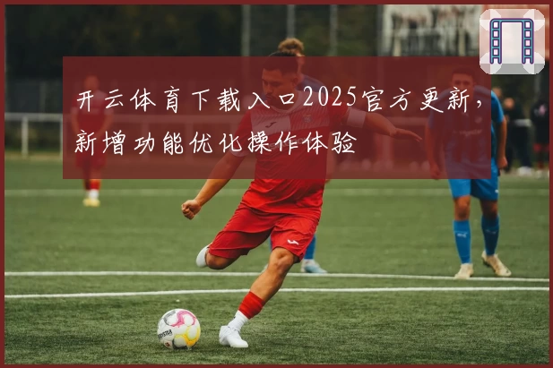 开云体育下载入口2025官方更新，新增功能优化操作体验