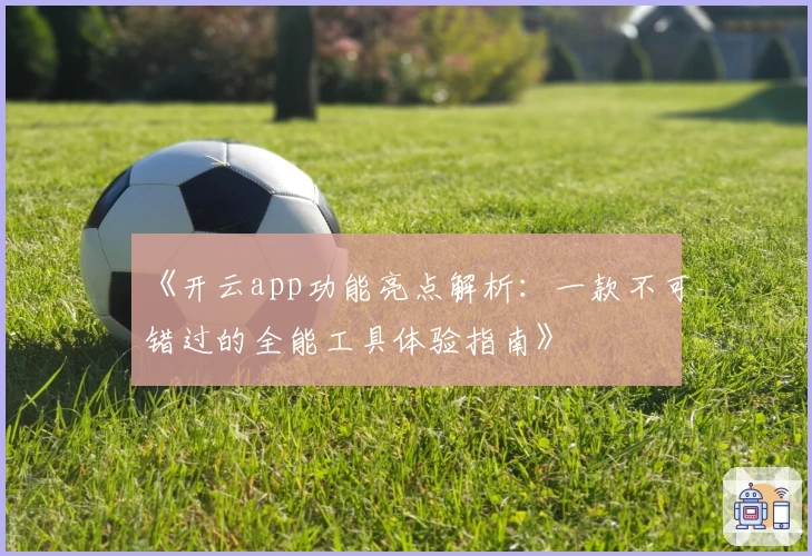 《开云app功能亮点解析：一款不可错过的全能工具体验指南》