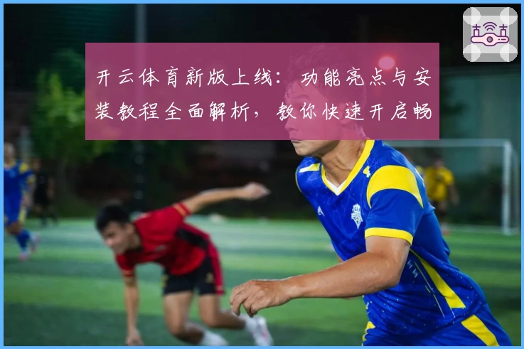 开云体育新版上线：功能亮点与安装教程全面解析，教你快速开启畅玩新体验