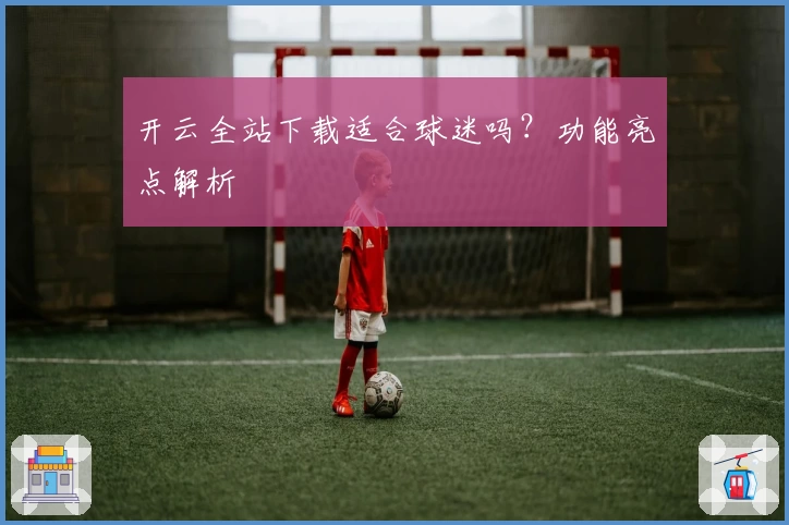 开云全站下载适合球迷吗？功能亮点解析