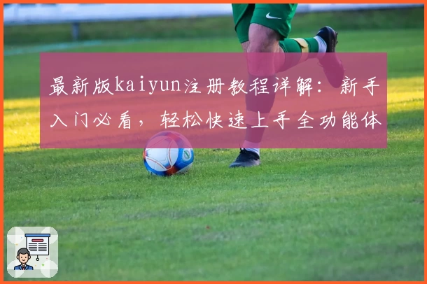 最新版kaiyun注册教程详解：新手入门必看，轻松快速上手全功能体验