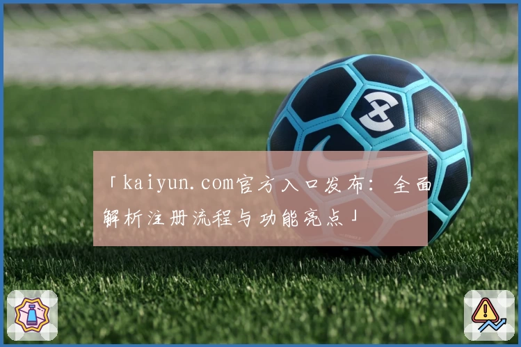 「kaiyun.com官方入口发布：全面解析注册流程与功能亮点」