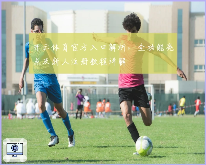 开云体育官方入口解析,全功能亮点及新人注册教程详解