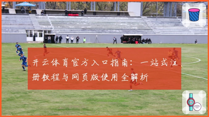 开云体育官方入口指南：一站式注册教程与网页版使用全解析