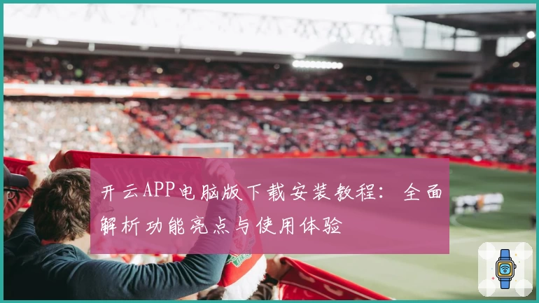 开云APP电脑版下载安装教程：全面解析功能亮点与使用体验