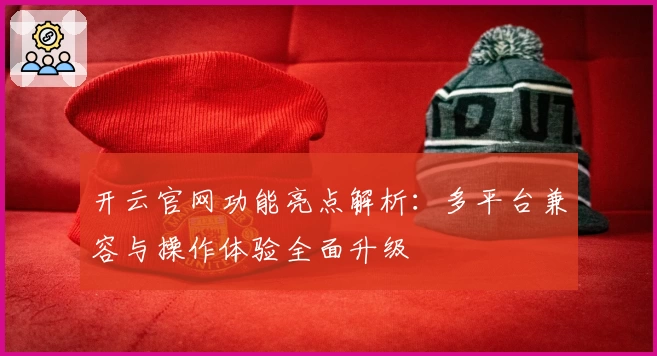 开云官网功能亮点解析：多平台兼容与操作体验全面升级