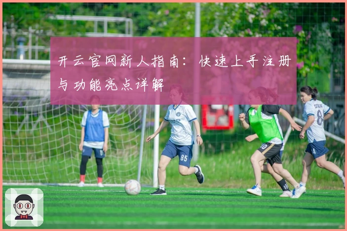 开云官网新人指南：快速上手注册与功能亮点详解
