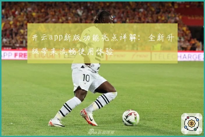 开云app新版功能亮点详解：全新升级带来流畅使用体验