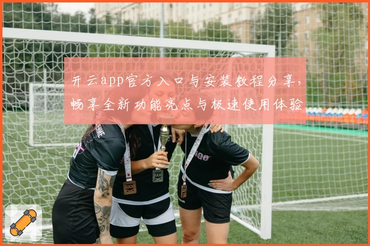 开云app官方入口与安装教程分享，畅享全新功能亮点与极速使用体验