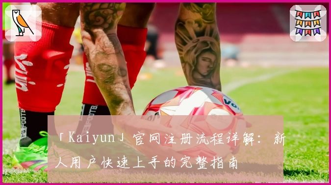 「Kaiyun」官网注册流程详解:新人用户快速上手的完整指南