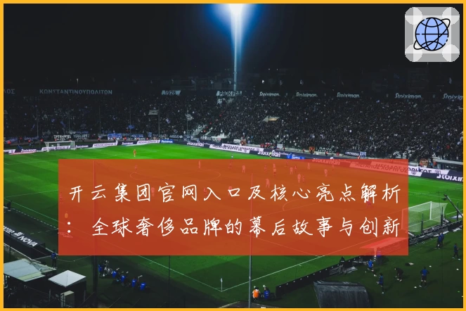 开云集团官网入口及核心亮点解析：全球奢侈品牌的幕后故事与创新之路