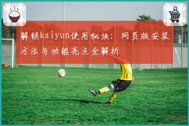 解锁kaiyun使用秘诀：网页版安装方法与功能亮点全解析