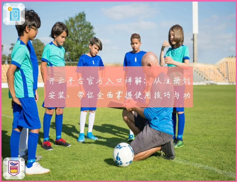 开云平台官方入口详解：从注册到安装，带你全面掌握使用技巧与功能亮点