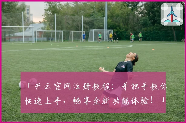 「开云官网注册教程：手把手教你快速上手，畅享全新功能体验！」