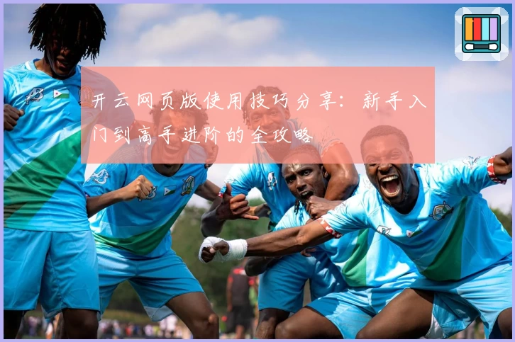 开云网页版使用技巧分享：新手入门到高手进阶的全攻略