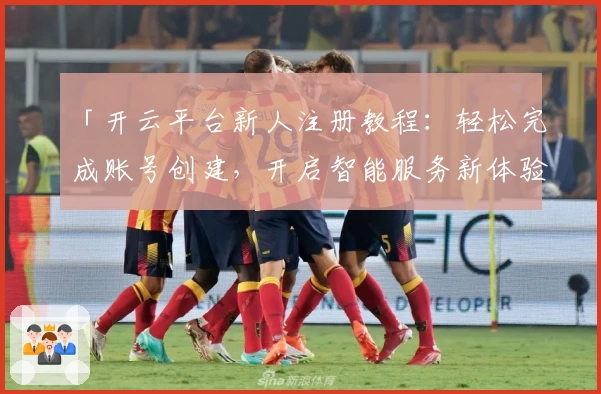 「开云平台新人注册教程：轻松完成账号创建，开启智能服务新体验」