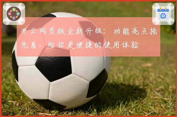 开云网页版全新升级：功能亮点抢先看，给你更便捷的使用体验