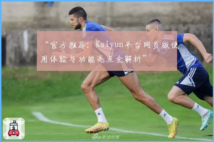 “官方推荐：Kaiyun平台网页版使用体验与功能亮点全解析”