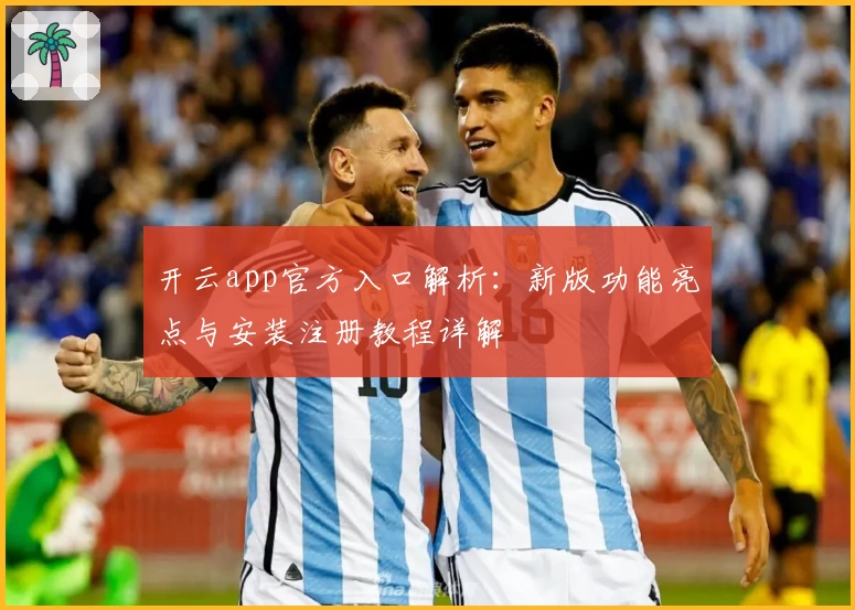开云app官方入口解析：新版功能亮点与安装注册教程详解