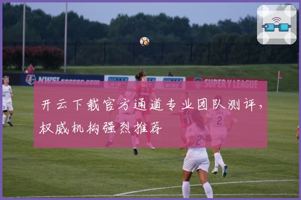 开云下载官方通道专业团队测评，权威机构强烈推荐