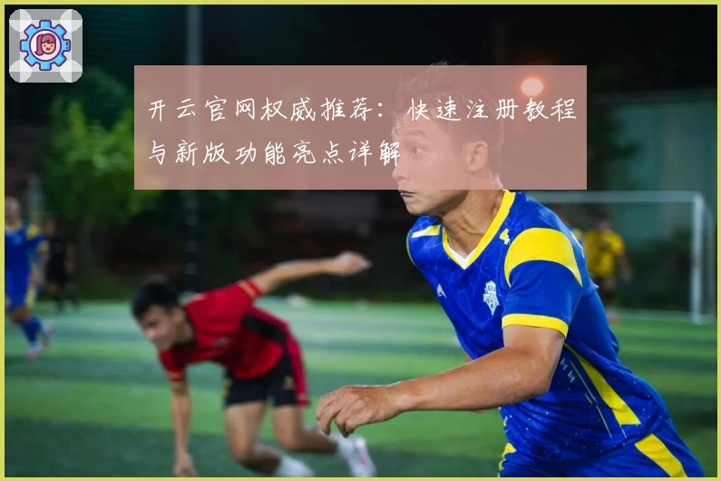 开云官网权威推荐：快速注册教程与新版功能亮点详解