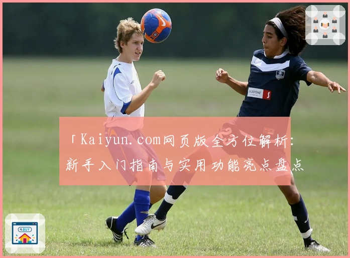 「Kaiyun.com网页版全方位解析：新手入门指南与实用功能亮点盘点」