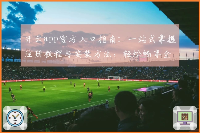 开云app官方入口指南：一站式掌握注册教程与安装方法，轻松畅享全新功能亮点