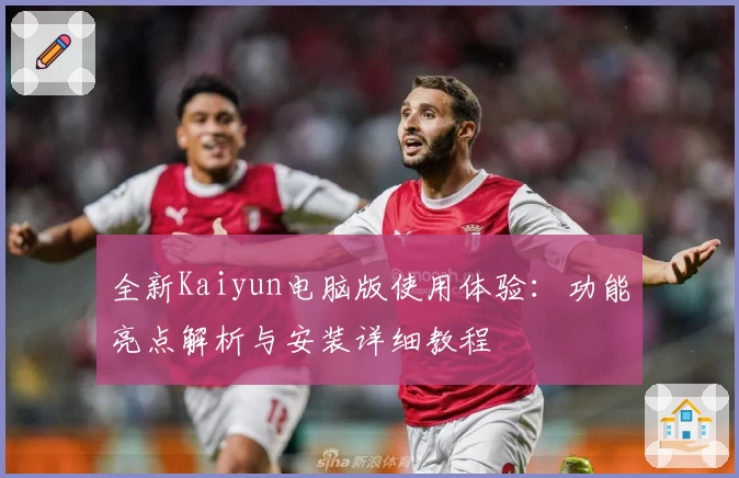全新Kaiyun电脑版使用体验：功能亮点解析与安装详细教程