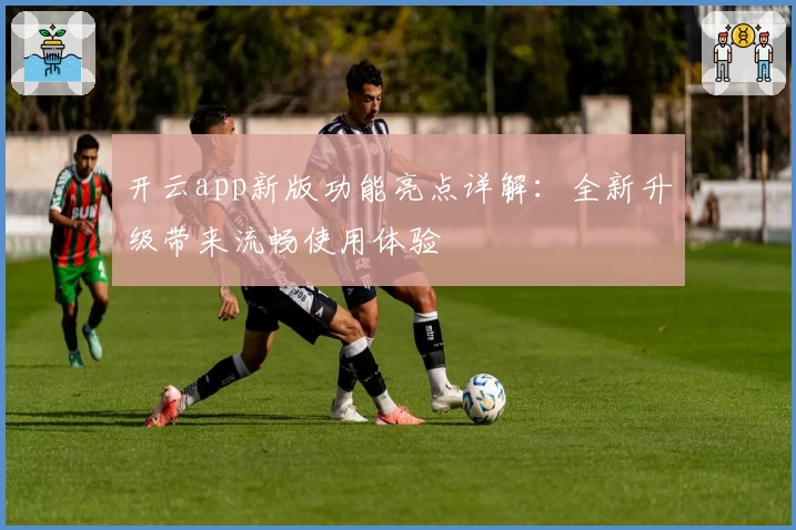 开云app新版功能亮点详解：全新升级带来流畅使用体验
