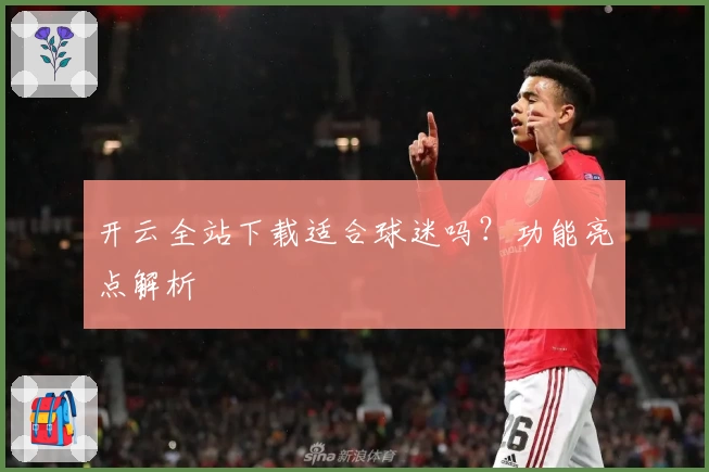开云全站下载适合球迷吗?功能亮点解析